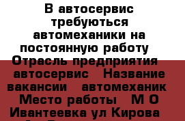 В автосервис требуються автомеханики на постоянную работу › Отрасль предприятия ­ автосервис › Название вакансии ­ автомеханик › Место работы ­ М.О.,Ивантеевка,ул.Кирова 54А › Возраст от ­ 30 › Возраст до ­ 50 - Московская обл., Пушкинский р-н, Пушкино г. Работа » Вакансии   